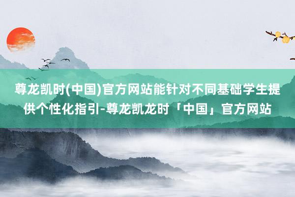 尊龙凯时(中国)官方网站能针对不同基础学生提供个性化指引-尊龙凯龙时「中国」官方网站