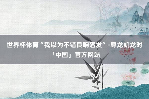 世界杯体育“我以为不错良晌落发”-尊龙凯龙时「中国」官方网站