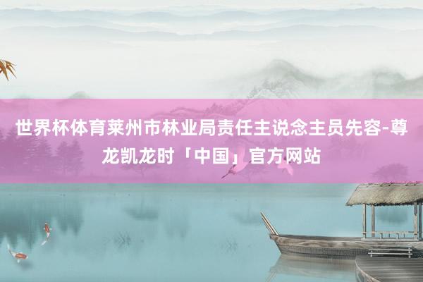世界杯体育莱州市林业局责任主说念主员先容-尊龙凯龙时「中国」官方网站