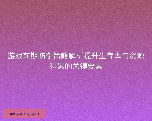 游戏前期防御策略解析提升生存率与资源积累的关键要素