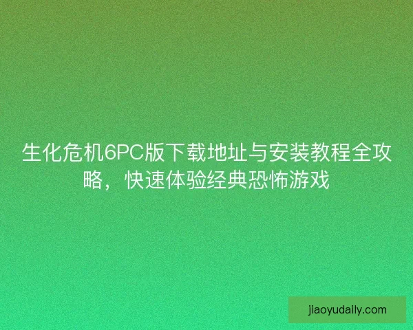 生化危机6PC版下载地址与安装教程全攻略，快速体验经典恐怖游戏