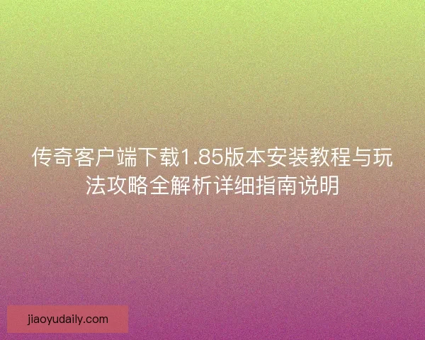 传奇客户端下载1.85版本安装教程与玩法攻略全解析详细指南说明