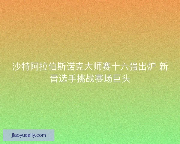沙特阿拉伯斯诺克大师赛十六强出炉 新晋选手挑战赛场巨头