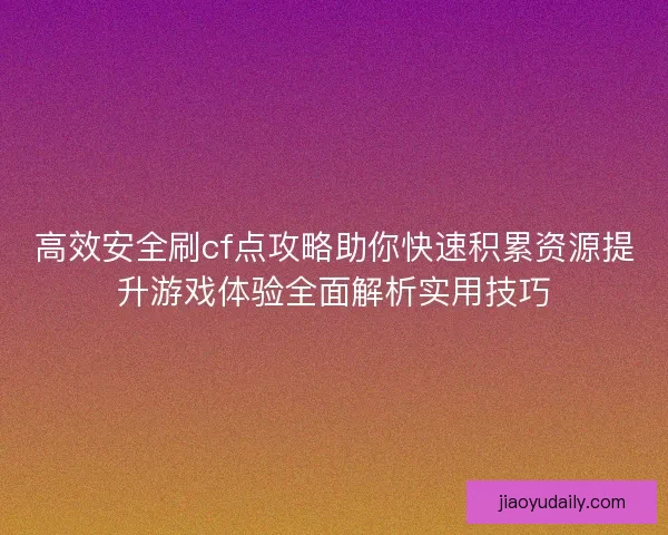 高效安全刷cf点攻略助你快速积累资源提升游戏体验全面解析实用技巧
