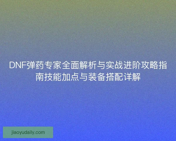 DNF弹药专家全面解析与实战进阶攻略指南技能加点与装备搭配详解