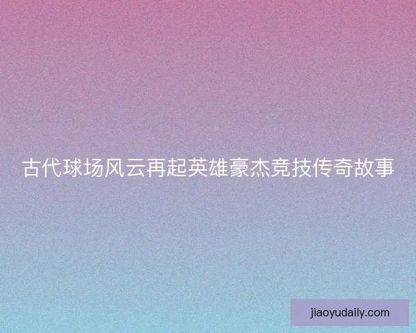 古代球场风云再起英雄豪杰竞技传奇故事