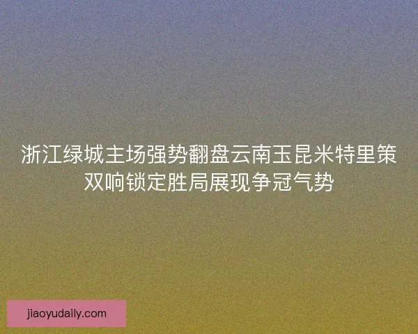 浙江绿城主场强势翻盘云南玉昆米特里策双响锁定胜局展现争冠气势