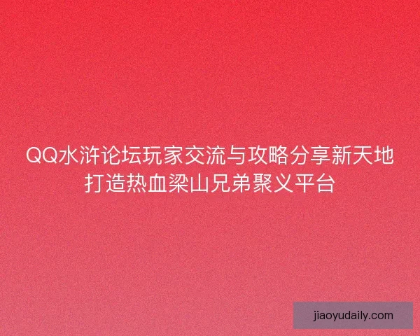QQ水浒论坛玩家交流与攻略分享新天地打造热血梁山兄弟聚义平台